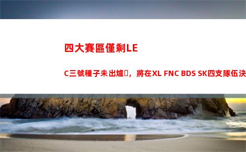 四大賽區僅剩LEC三號種子未出爐，將在XL FNC BDS SK四支隊伍決出